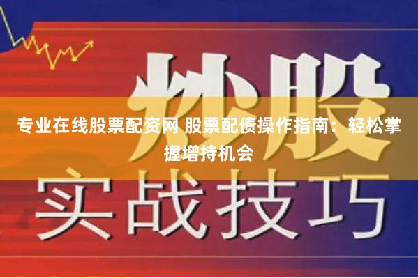 专业在线股票配资网 股票配债操作指南：轻松掌握增持机会