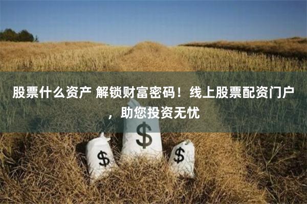 股票什么资产 解锁财富密码！线上股票配资门户，助您投资无忧