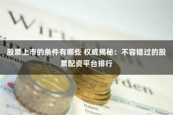 股票上市的条件有哪些 权威揭秘：不容错过的股票配资平台排行