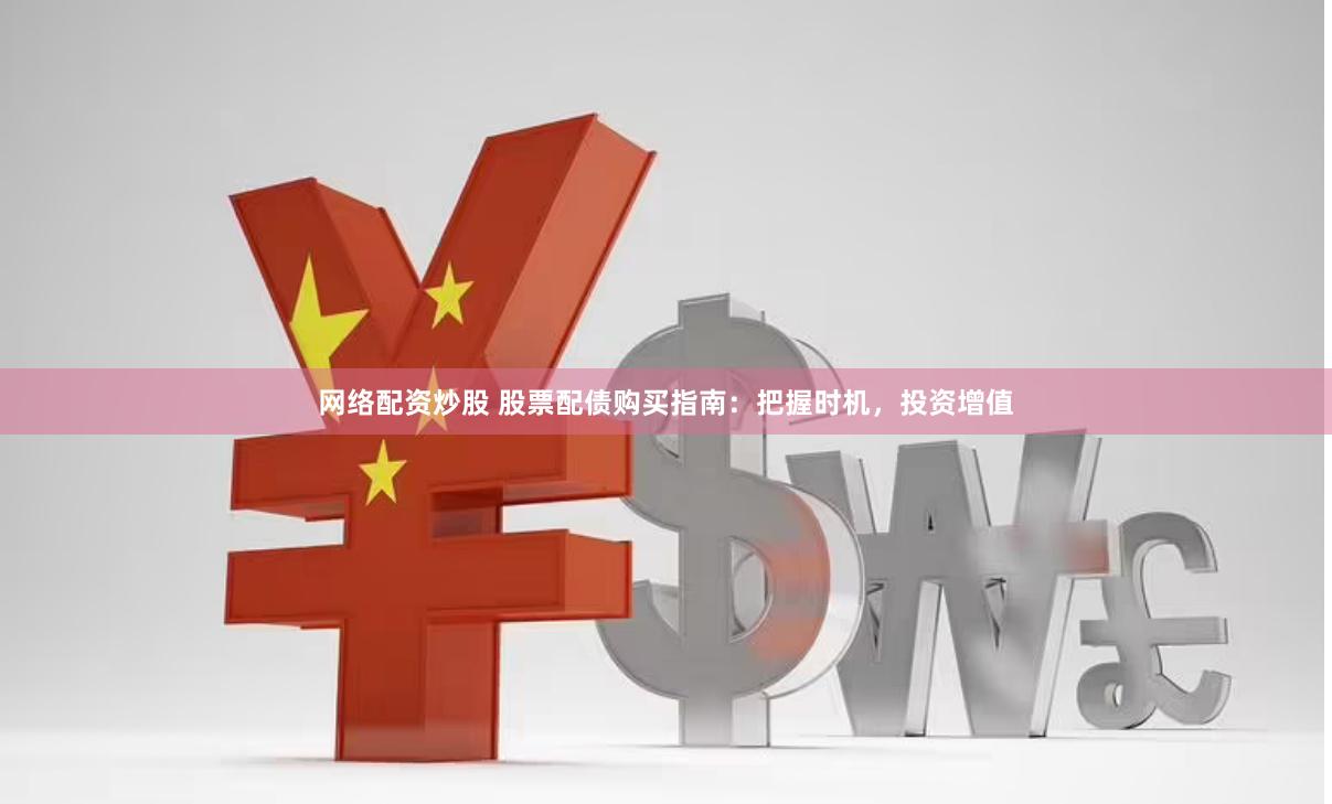 网络配资炒股 股票配债购买指南：把握时机，投资增值