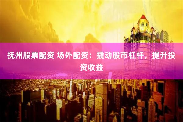 抚州股票配资 场外配资：撬动股市杠杆，提升投资收益