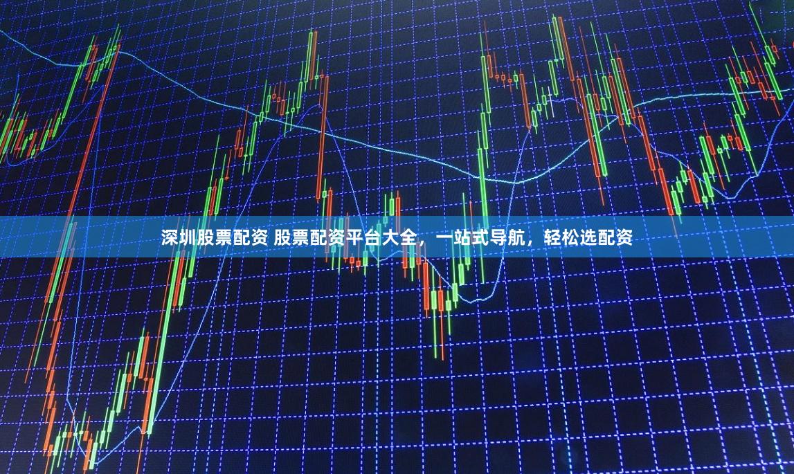 深圳股票配资 股票配资平台大全，一站式导航，轻松选配资