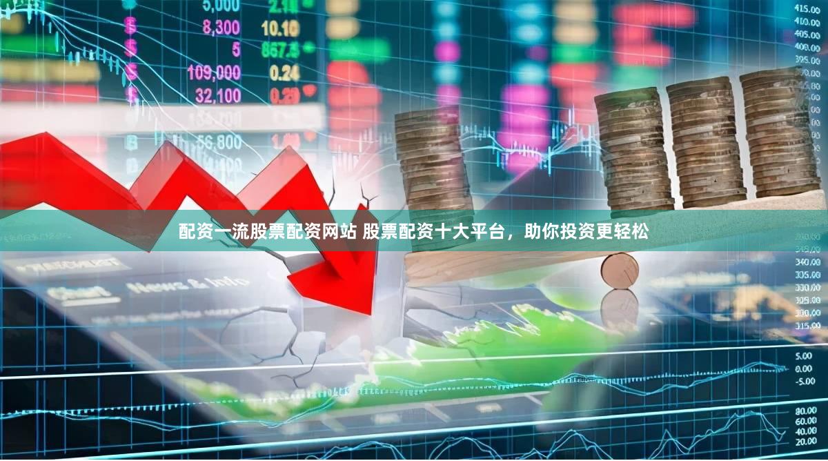 配资一流股票配资网站 股票配资十大平台，助你投资更轻松