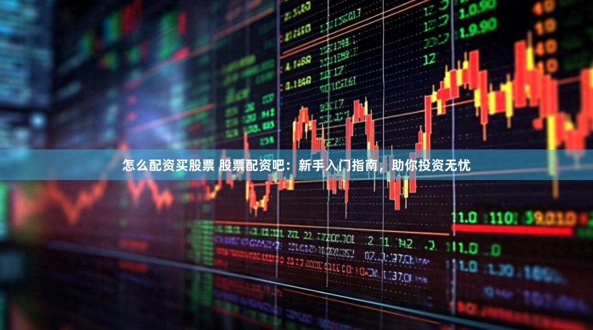 怎么配资买股票 股票配资吧：新手入门指南，助你投资无忧