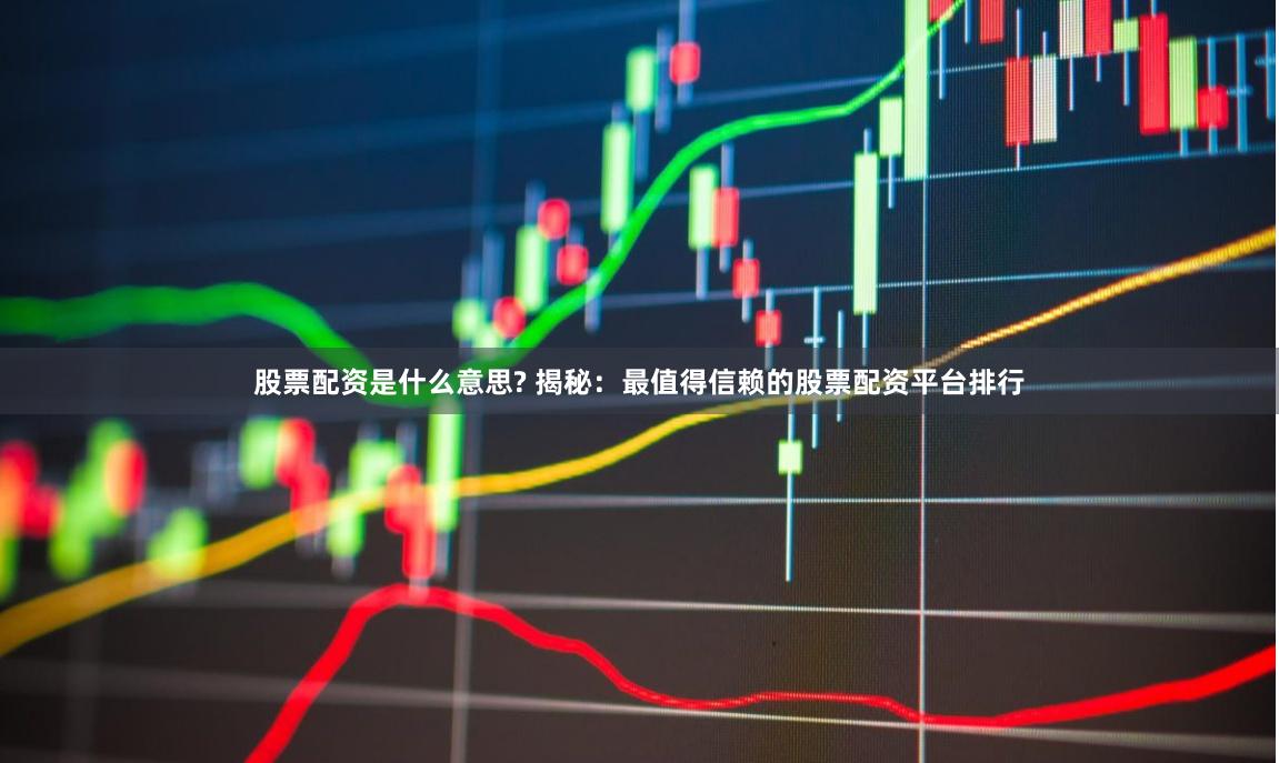 股票配资是什么意思? 揭秘：最值得信赖的股票配资平台排行