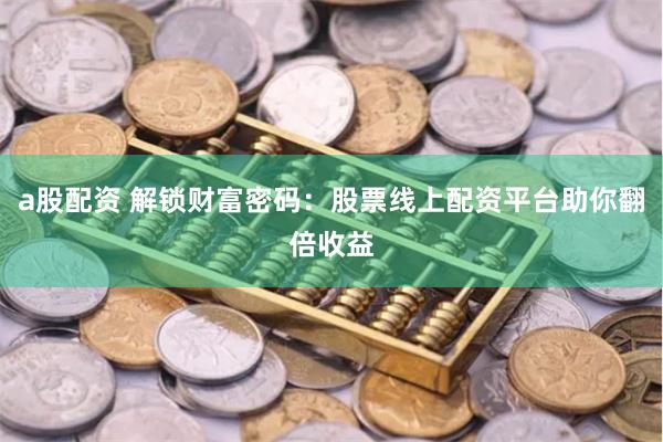 a股配资 解锁财富密码：股票线上配资平台助你翻倍收益