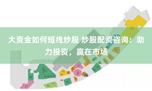 大资金如何短线炒股 炒股配资咨询：助力投资，赢在市场