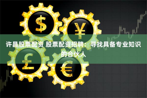 许昌股票配资 股票配资招聘：寻找具备专业知识的合伙人
