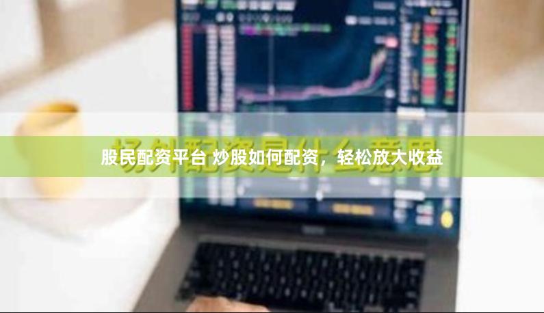 股民配资平台 炒股如何配资，轻松放大收益