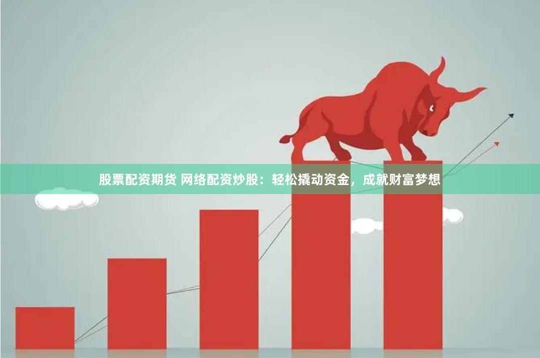 股票配资期货 网络配资炒股：轻松撬动资金，成就财富梦想