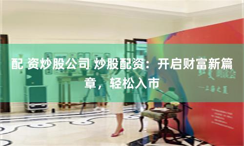 配 资炒股公司 炒股配资：开启财富新篇章，轻松入市