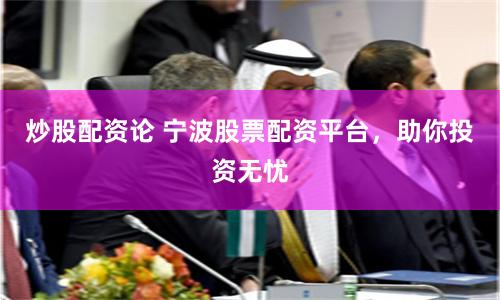 炒股配资论 宁波股票配资平台，助你投资无忧
