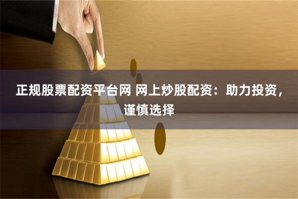 正规股票配资平台网 网上炒股配资：助力投资，谨慎选择
