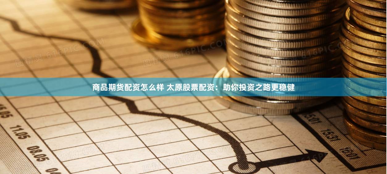 商品期货配资怎么样 太原股票配资：助你投资之路更稳健