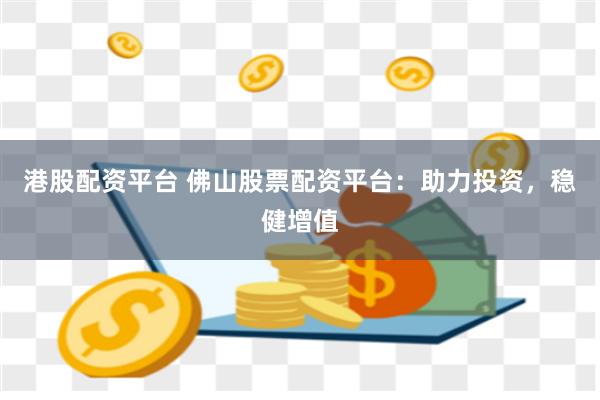港股配资平台 佛山股票配资平台：助力投资，稳健增值