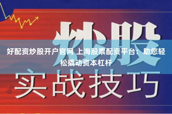 好配资炒股开户官网 上海股票配资平台：助您轻松撬动资本杠杆