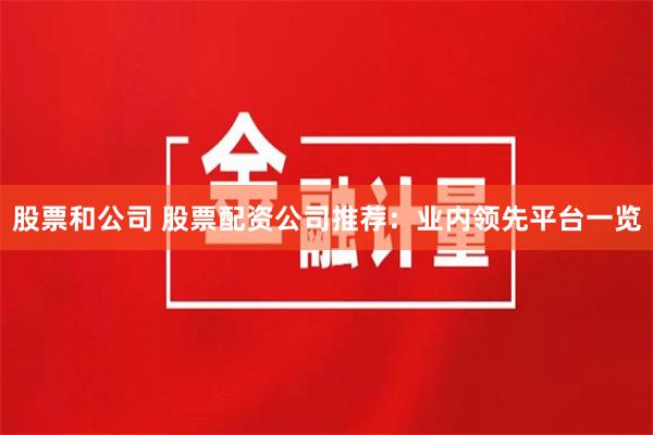 股票和公司 股票配资公司推荐：业内领先平台一览