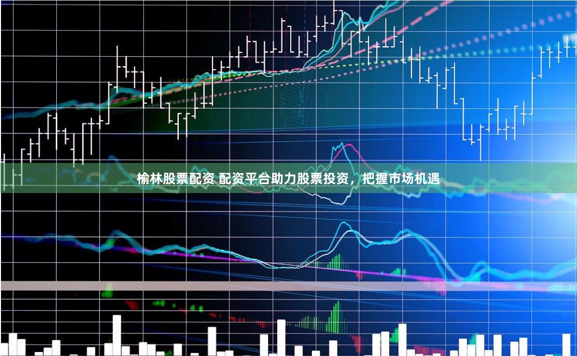 榆林股票配资 配资平台助力股票投资，把握市场机遇