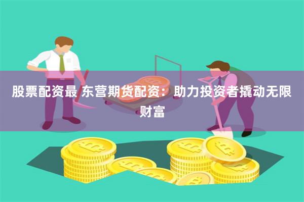股票配资最 东营期货配资：助力投资者撬动无限财富