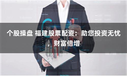 个股操盘 福建股票配资：助您投资无忧，财富倍增
