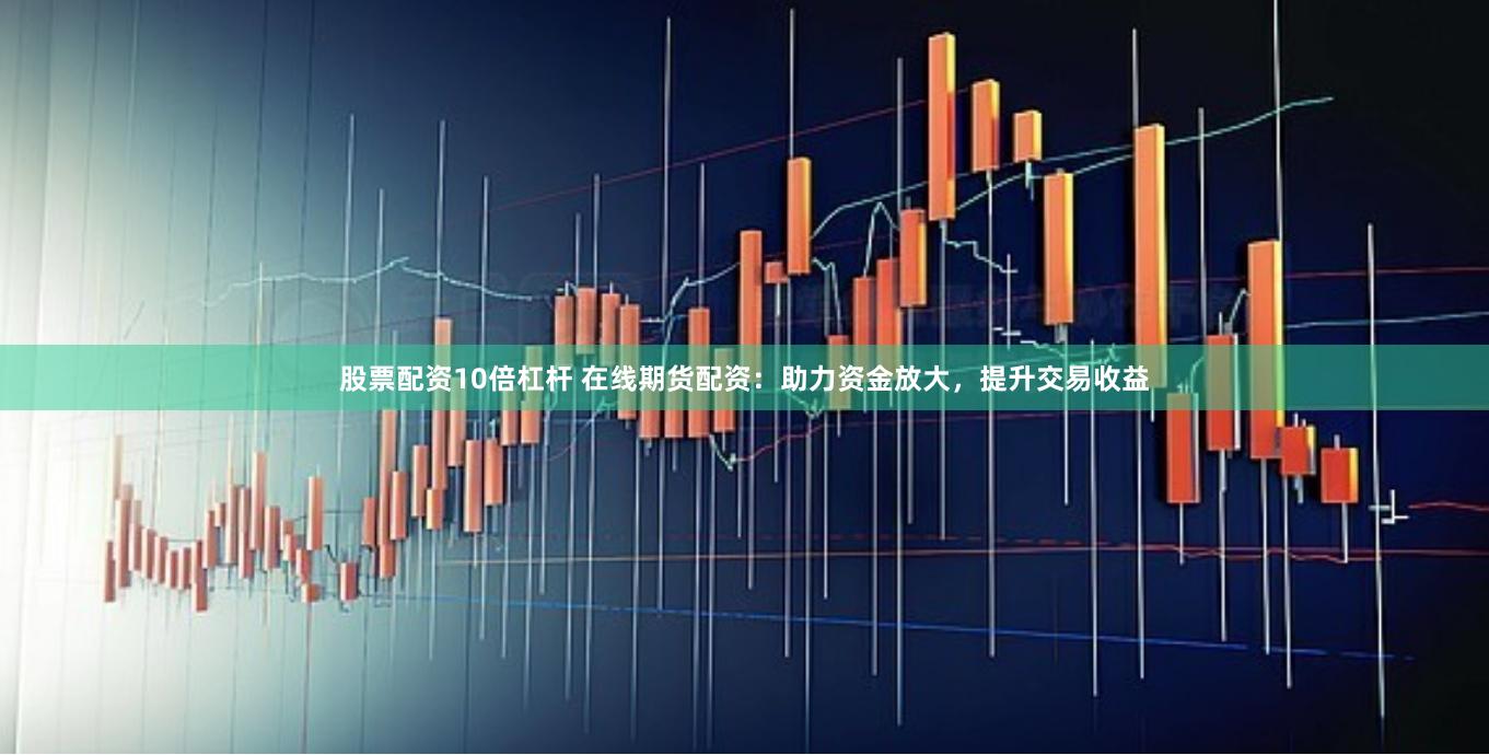 股票配资10倍杠杆 在线期货配资：助力资金放大，提升交易收益