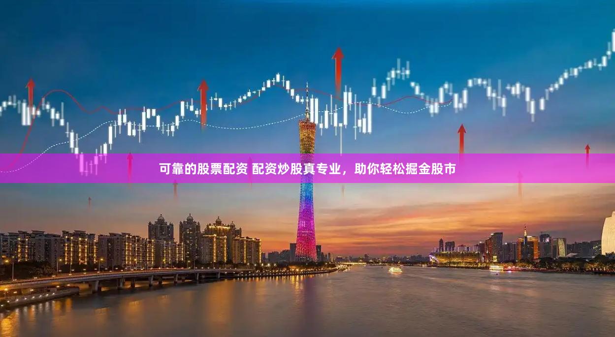 可靠的股票配资 配资炒股真专业，助你轻松掘金股市