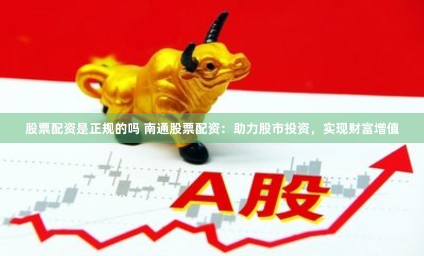 股票配资是正规的吗 南通股票配资：助力股市投资，实现财富增值