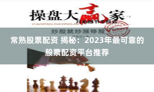 常熟股票配资 揭秘：2023年最可靠的股票配资平台推荐
