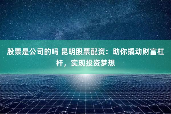 股票是公司的吗 昆明股票配资：助你撬动财富杠杆，实现投资梦想