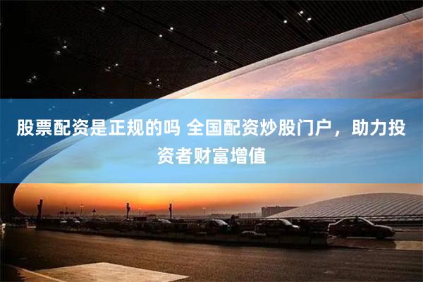 股票配资是正规的吗 全国配资炒股门户，助力投资者财富增值