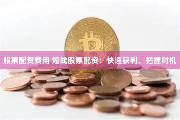 股票配资费用 短线股票配资：快速获利，把握时机