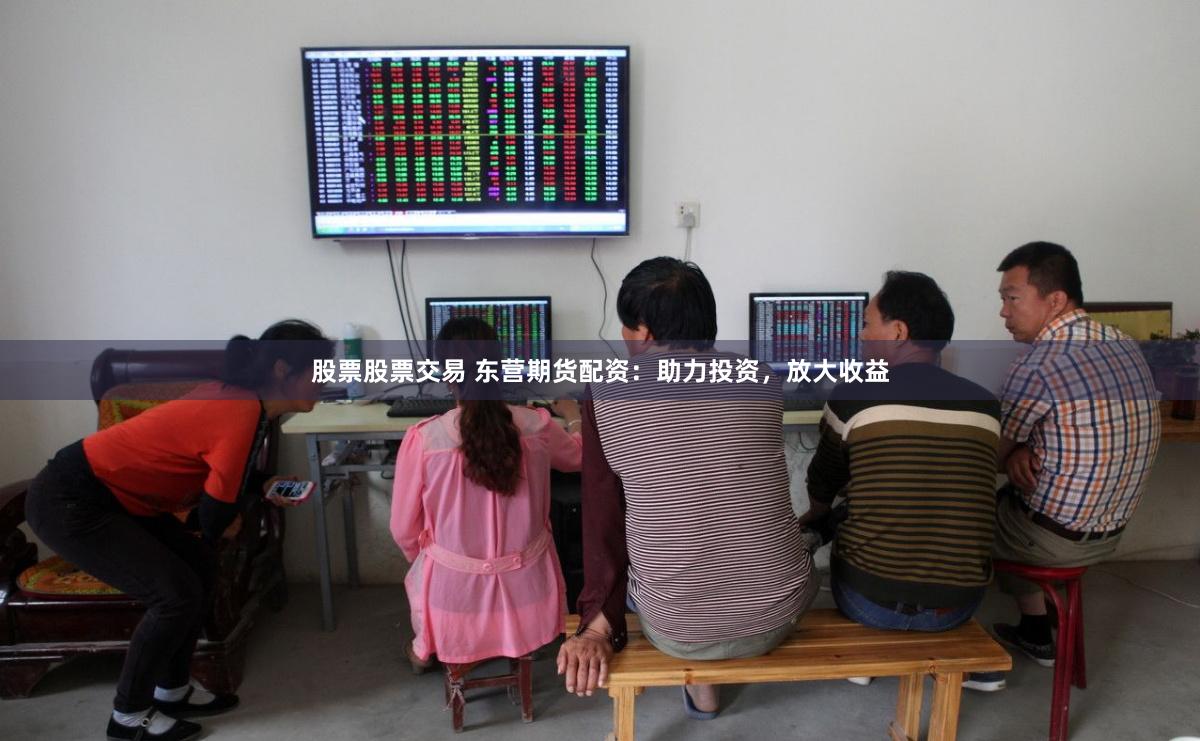 股票股票交易 东营期货配资：助力投资，放大收益