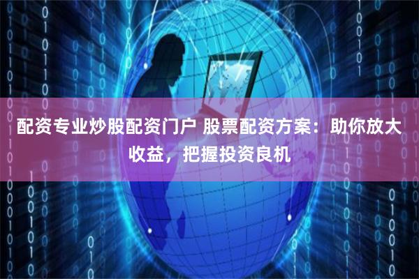 配资专业炒股配资门户 股票配资方案：助你放大收益，把握投资良机