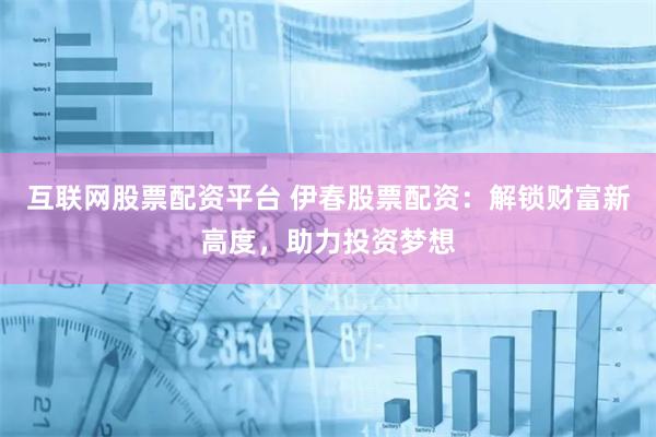 互联网股票配资平台 伊春股票配资：解锁财富新高度，助力投资梦想