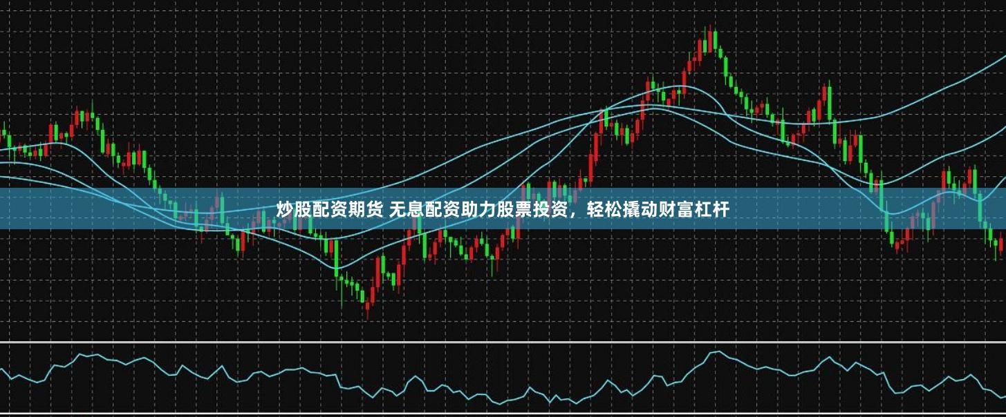 炒股配资期货 无息配资助力股票投资，轻松撬动财富杠杆