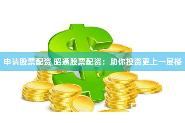 申请股票配资 昭通股票配资：助你投资更上一层楼