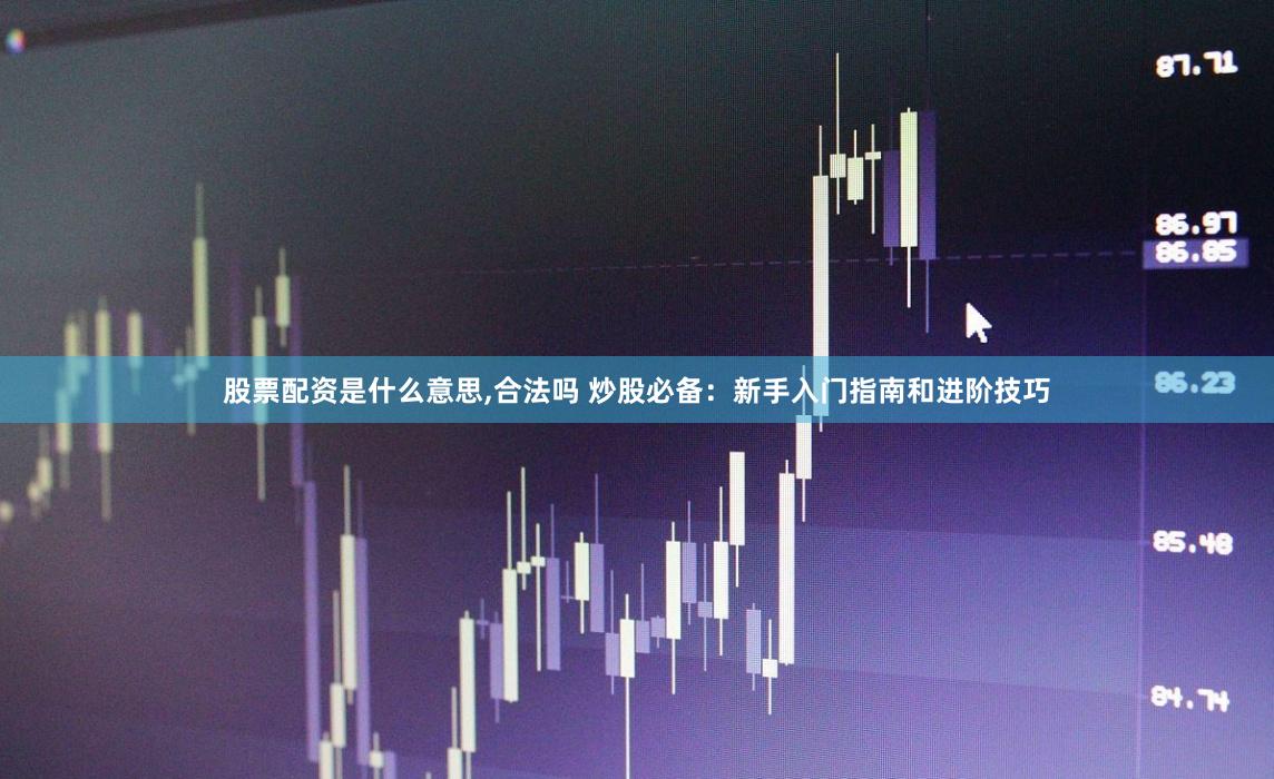 股票配资是什么意思,合法吗 炒股必备：新手入门指南和进阶技巧