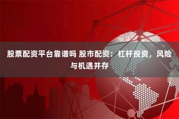 股票配资平台靠谱吗 股市配资：杠杆投资，风险与机遇并存