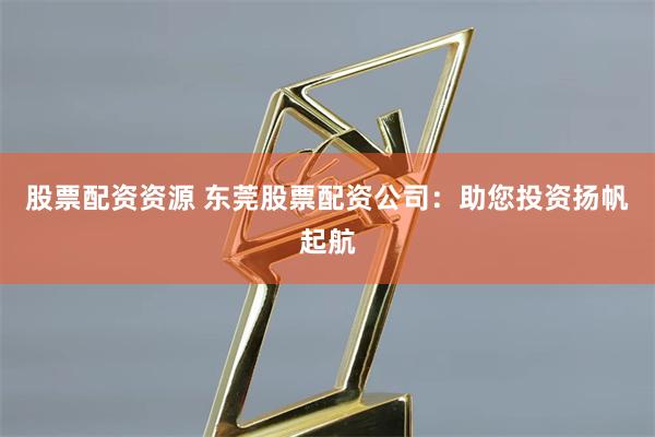 股票配资资源 东莞股票配资公司：助您投资扬帆起航