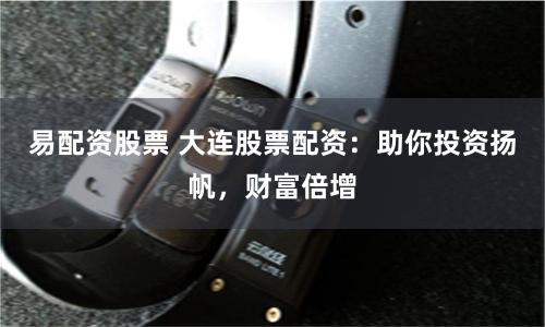 易配资股票 大连股票配资：助你投资扬帆，财富倍增