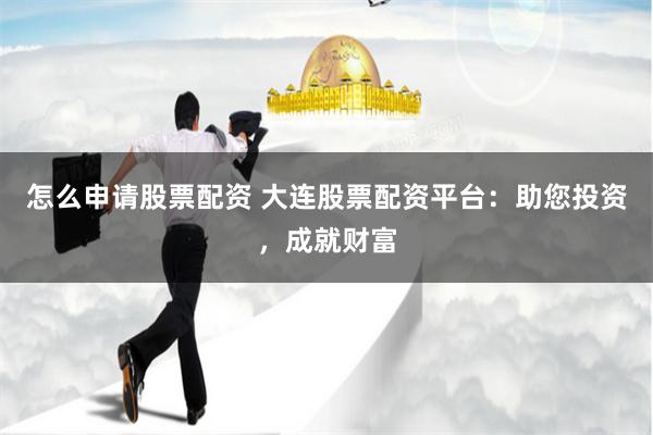 怎么申请股票配资 大连股票配资平台：助您投资，成就财富