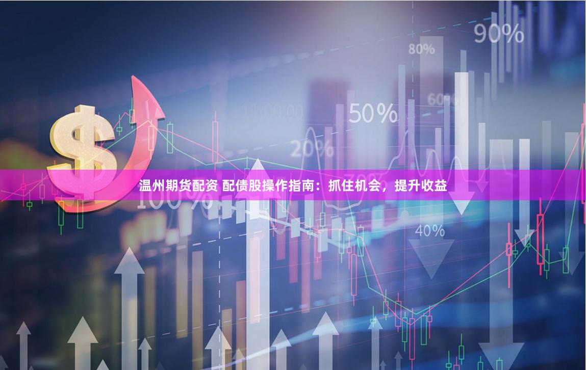温州期货配资 配债股操作指南：抓住机会，提升收益
