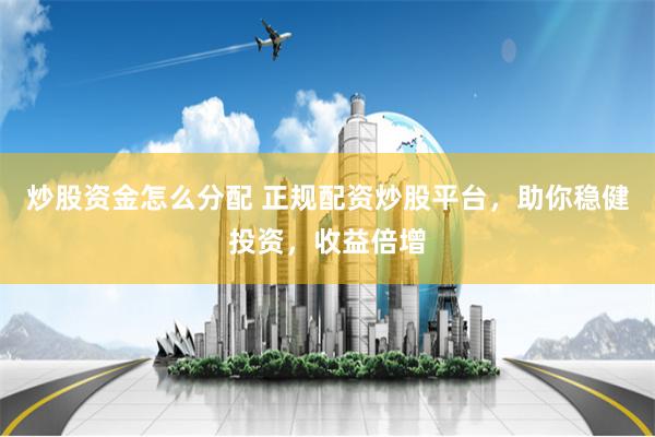 炒股资金怎么分配 正规配资炒股平台，助你稳健投资，收益倍增