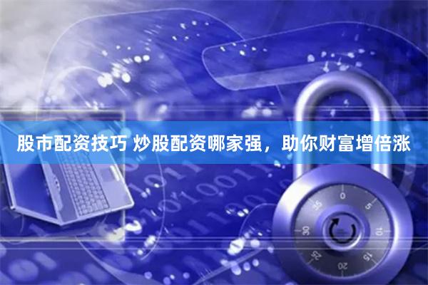 股市配资技巧 炒股配资哪家强，助你财富增倍涨