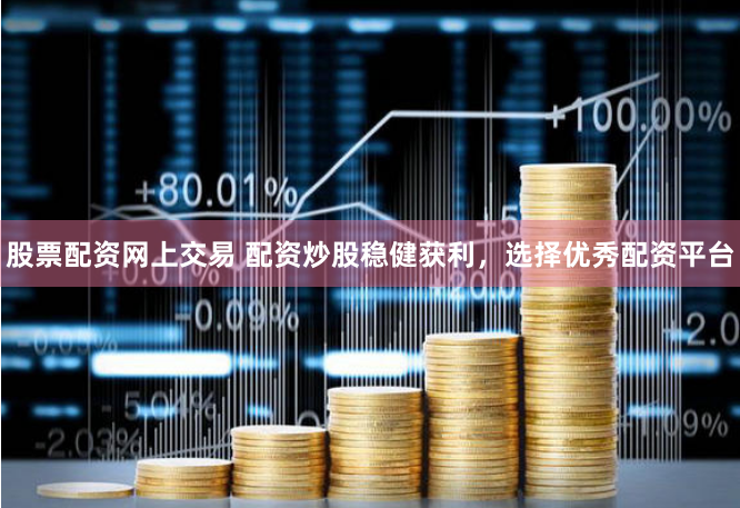 股票配资网上交易 配资炒股稳健获利，选择优秀配资平台