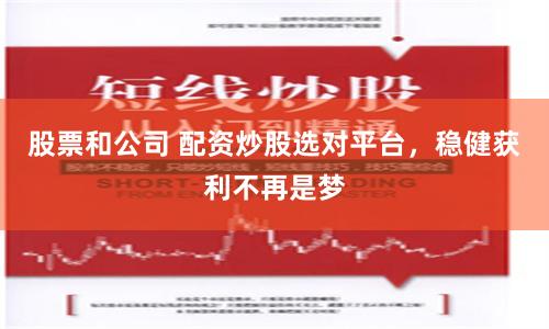 股票和公司 配资炒股选对平台，稳健获利不再是梦