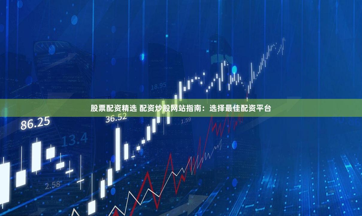 股票配资精选 配资炒股网站指南：选择最佳配资平台