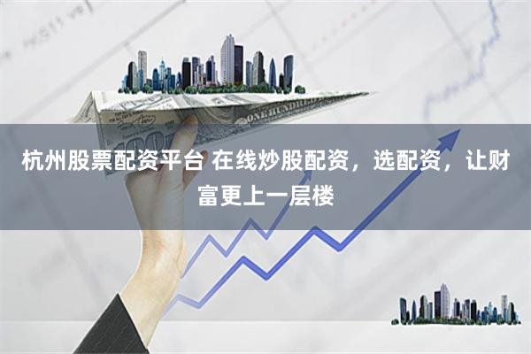 杭州股票配资平台 在线炒股配资，选配资，让财富更上一层楼