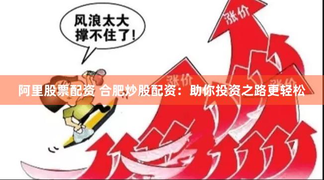 阿里股票配资 合肥炒股配资：助你投资之路更轻松