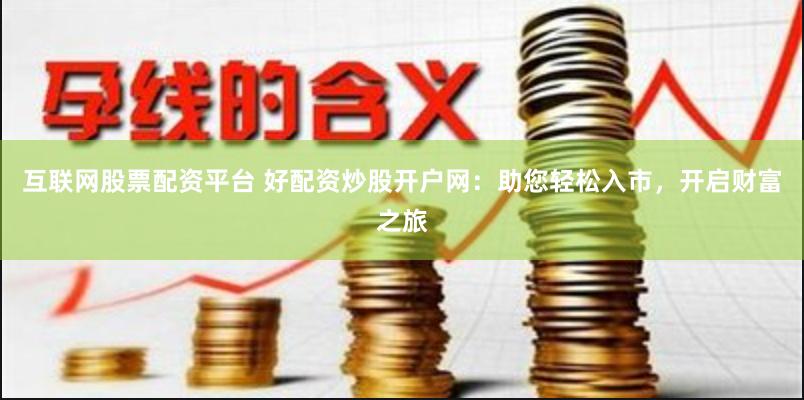 互联网股票配资平台 好配资炒股开户网：助您轻松入市，开启财富之旅